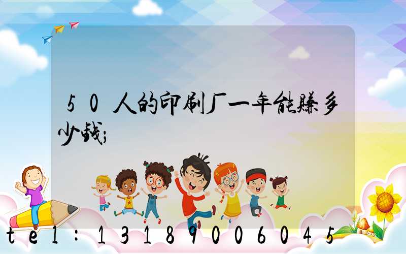 50人的印刷厂一年能赚多少钱