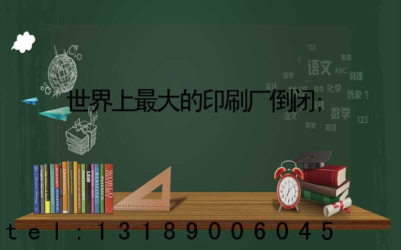 世界上最大的印刷厂倒闭