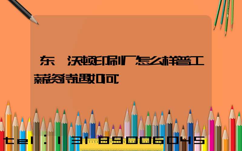 东莞沃顿印刷厂怎么样普工薪资待遇如何