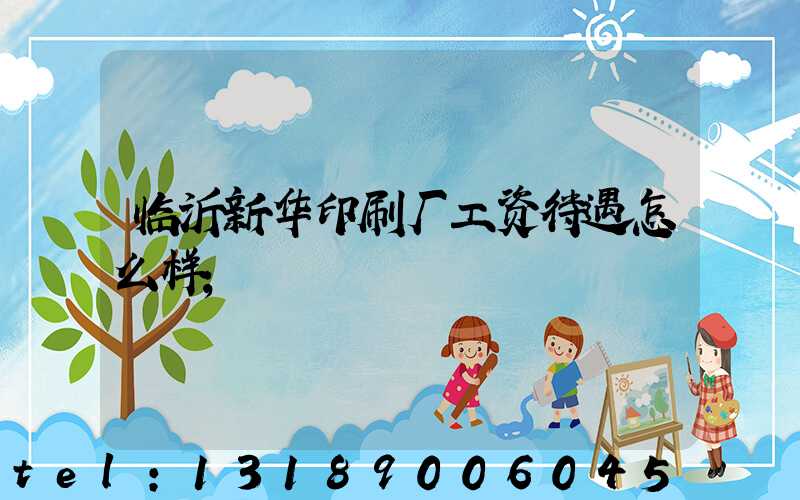 临沂新华印刷厂工资待遇怎么样