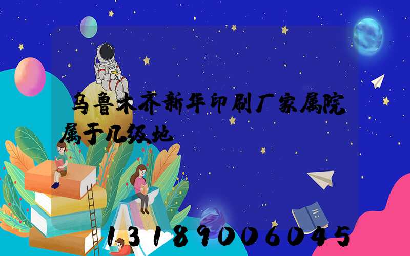 乌鲁木齐新华印刷厂家属院属于几级地段
