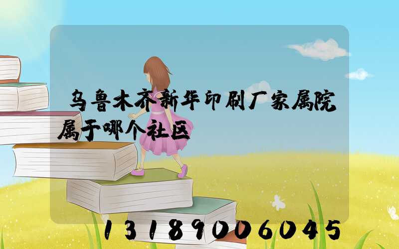 乌鲁木齐新华印刷厂家属院属于哪个社区