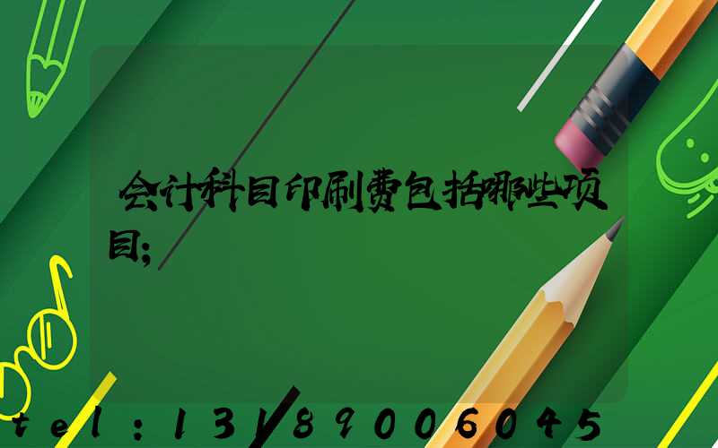 会计科目印刷费包括哪些项目