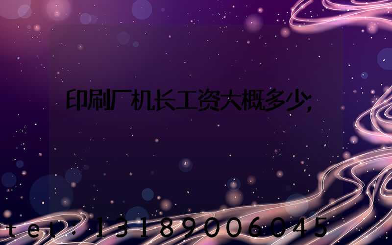 印刷厂机长工资大概多少