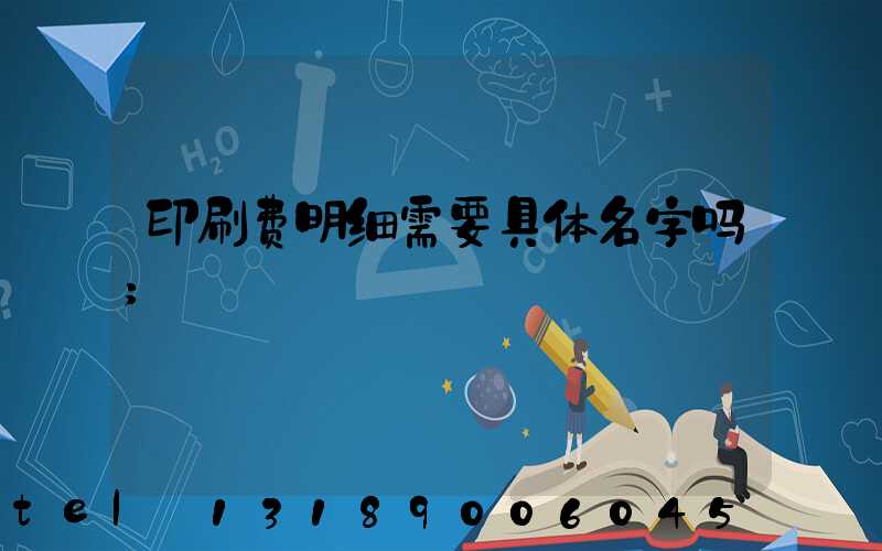 印刷费明细需要具体名字吗