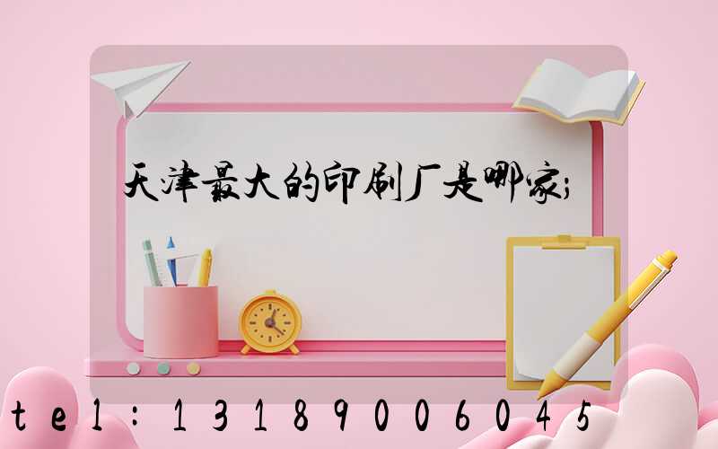 天津最大的印刷厂是哪家