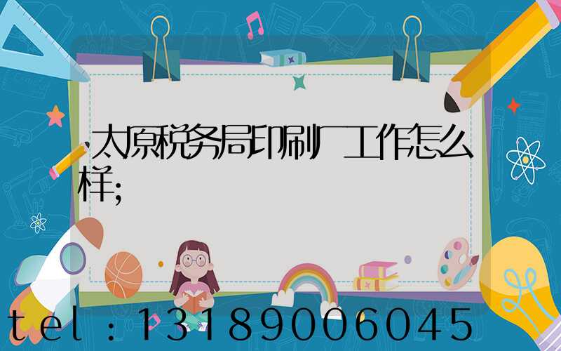 太原税务局印刷厂工作怎么样