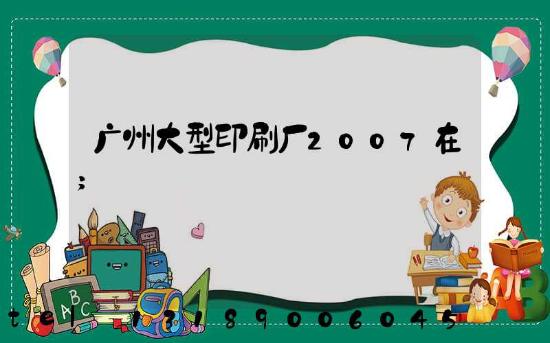 广州大型印刷厂2007在