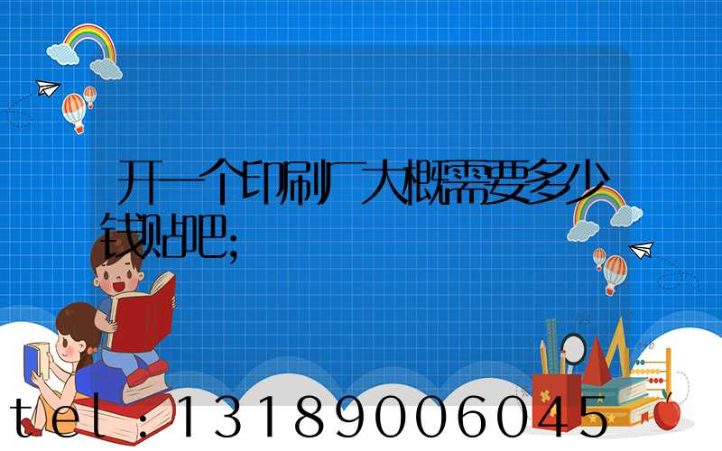 开一个印刷厂大概需要多少钱贴吧