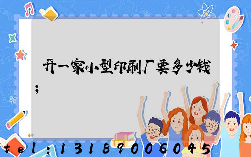 开一家小型印刷厂要多少钱