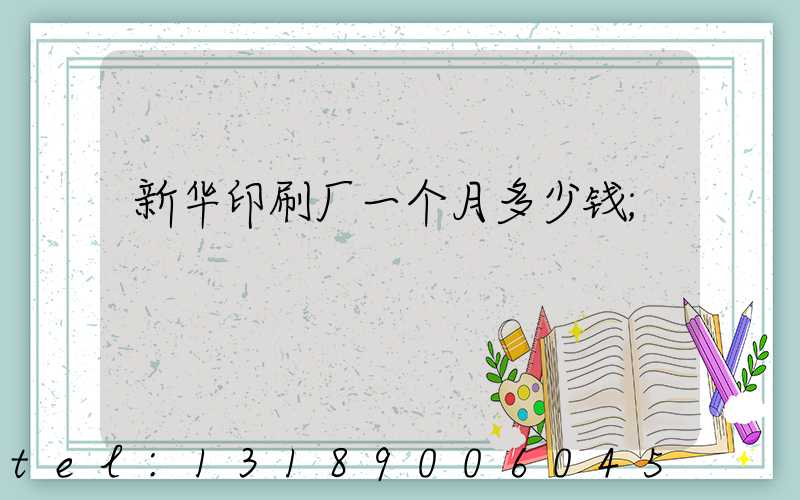新华印刷厂一个月多少钱