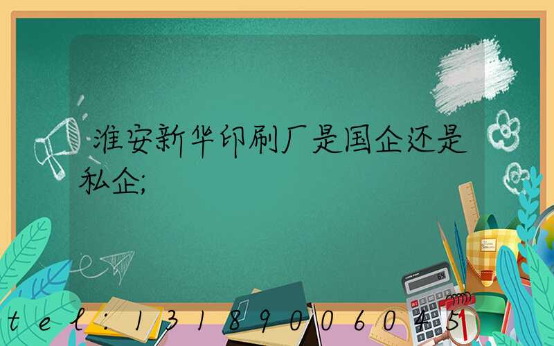 淮安新华印刷厂是国企还是私企