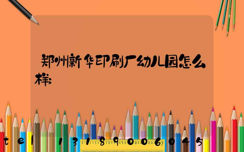 郑州新华印刷厂幼儿园怎么样